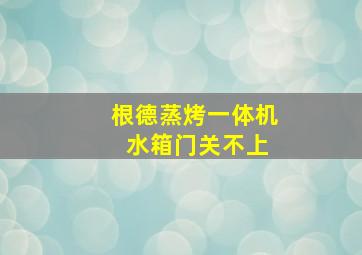 根德蒸烤一体机 水箱门关不上